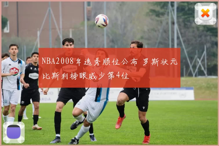 NBA2008年选秀顺位公布 罗斯状元比斯利榜眼威少第4位