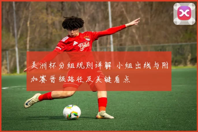 美洲杯分组规则详解 小组出线与附加赛晋级路径及关键看点