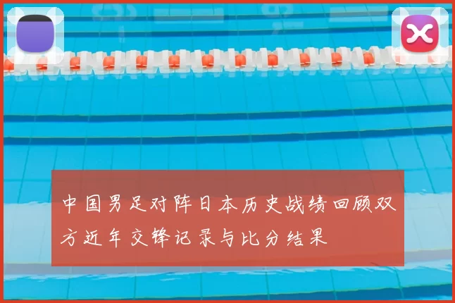 中国男足对阵日本历史战绩回顾双方近年交锋记录与比分结果
