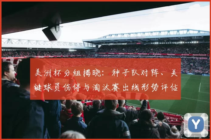美洲杯分组揭晓:种子队对阵、关键球员伤停与淘汰赛出线形势评估